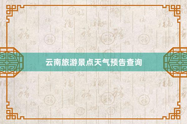 云南旅游景点天气预告查询