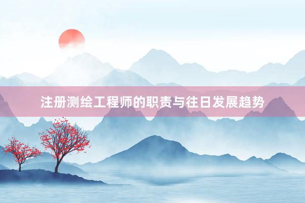 注册测绘工程师的职责与往日发展趋势