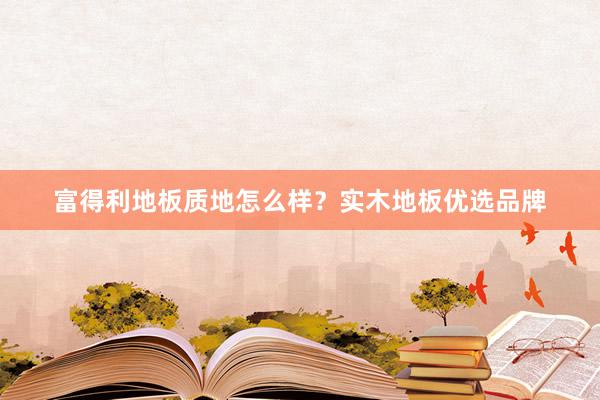 富得利地板质地怎么样?实木地板优选品牌