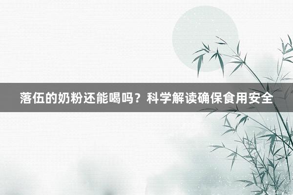 落伍的奶粉还能喝吗?科学解读确保食用安全