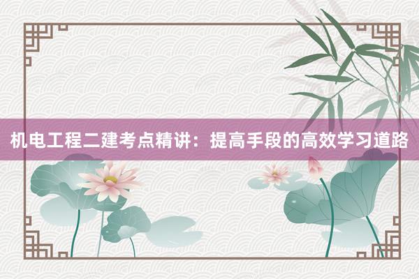 机电工程二建考点精讲:提高手段的高效学习道路
