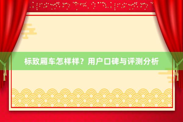 标致厢车怎样样?用户口碑与评测分析