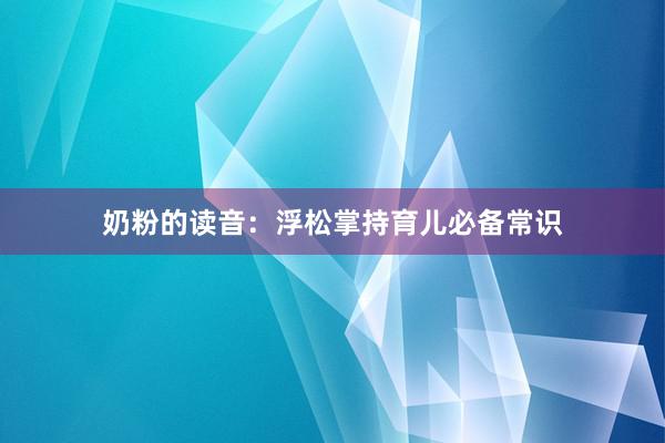 奶粉的读音:浮松掌持育儿必备常识